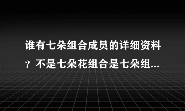 谁有七朵组合成员的详细资料？不是七朵花组合是七朵组合国内的