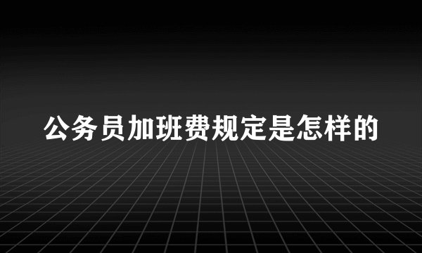 公务员加班费规定是怎样的