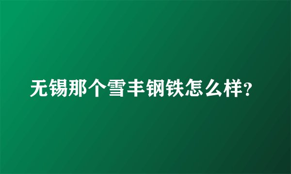 无锡那个雪丰钢铁怎么样？