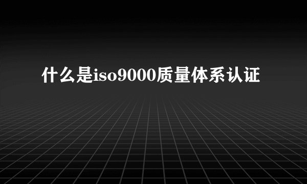 什么是iso9000质量体系认证