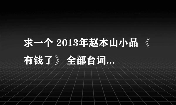 求一个 2013年赵本山小品 《有钱了》 全部台词 要全部台词