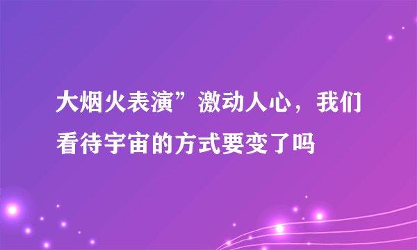 大烟火表演”激动人心，我们看待宇宙的方式要变了吗