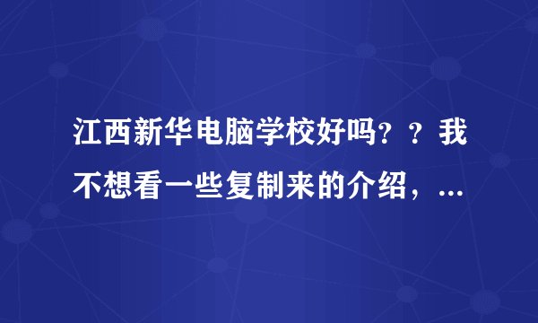 江西新华电脑学校好吗？？我不想看一些复制来的介绍，介绍都是假的，我想知道它的缺点，而不是编出来的优