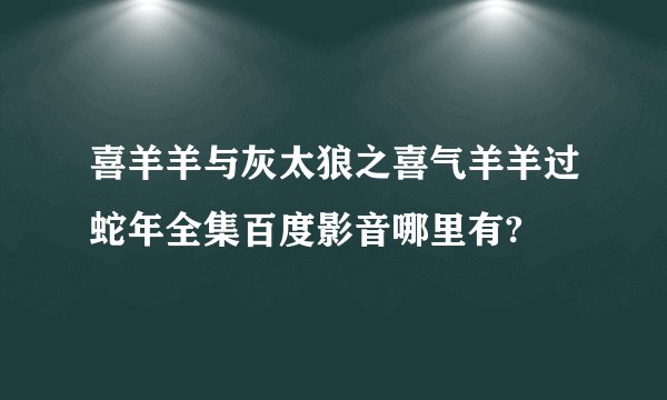 喜羊羊与灰太狼之喜气羊羊过蛇年全集百度影音哪里有?