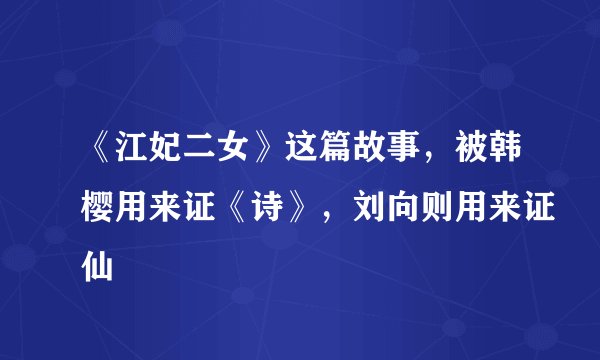 《江妃二女》这篇故事，被韩樱用来证《诗》，刘向则用来证仙