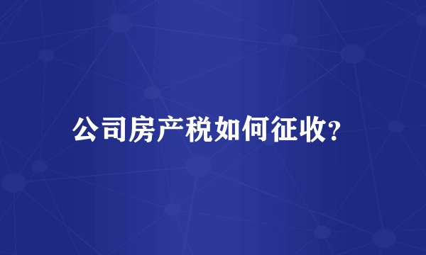 公司房产税如何征收？
