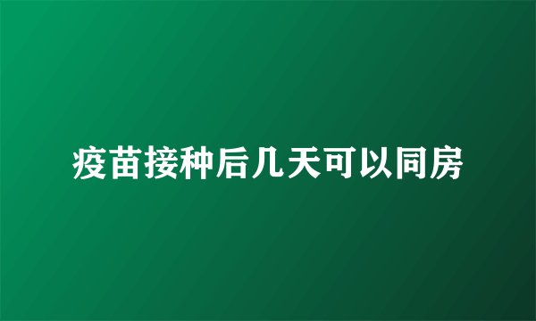 疫苗接种后几天可以同房
