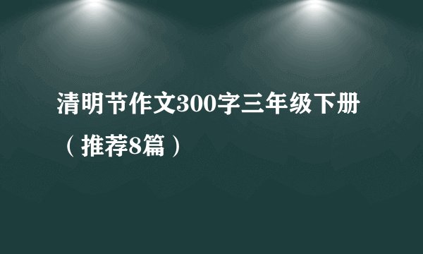 清明节作文300字三年级下册（推荐8篇）