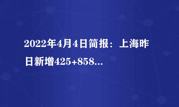 2022年4月4日简报：上海昨日新增425+8581例；全球死亡人数屡创新低，美国昨日新增死亡仅32例；奥密克戎感染后遗症并不严重