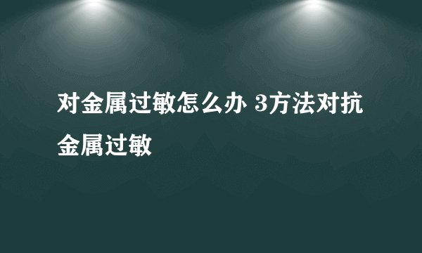 对金属过敏怎么办 3方法对抗金属过敏