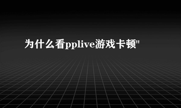 为什么看pplive游戏卡顿