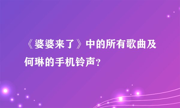 《婆婆来了》中的所有歌曲及何琳的手机铃声？
