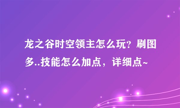 龙之谷时空领主怎么玩？刷图多..技能怎么加点，详细点~