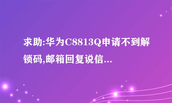 求助:华为C8813Q申请不到解锁码,邮箱回复说信息不正确,怎么处理。。