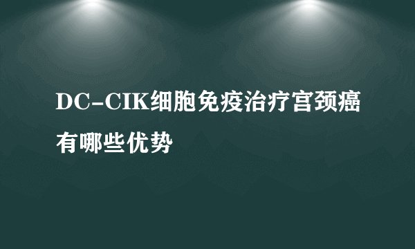 DC-CIK细胞免疫治疗宫颈癌有哪些优势