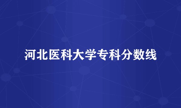 河北医科大学专科分数线