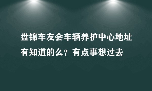 盘锦车友会车辆养护中心地址有知道的么？有点事想过去