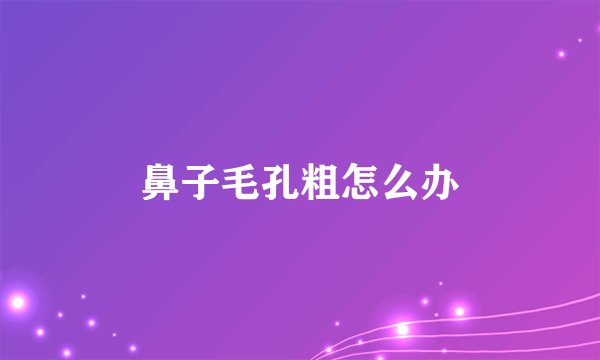 鼻子毛孔粗怎么办