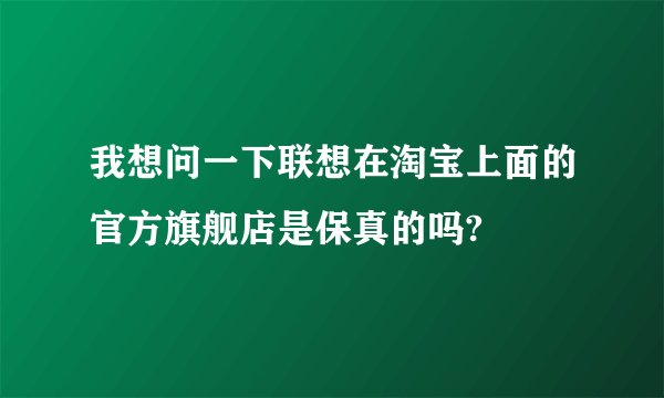 我想问一下联想在淘宝上面的官方旗舰店是保真的吗?