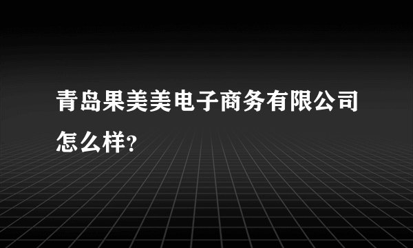 青岛果美美电子商务有限公司怎么样？