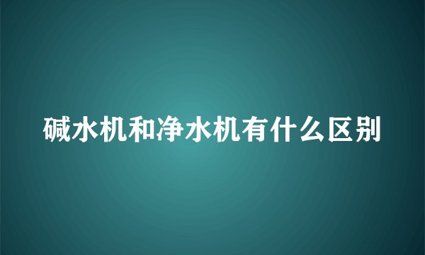 碱水机和净水机有什么区别