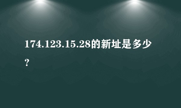 174.123.15.28的新址是多少？