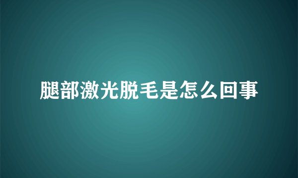 腿部激光脱毛是怎么回事