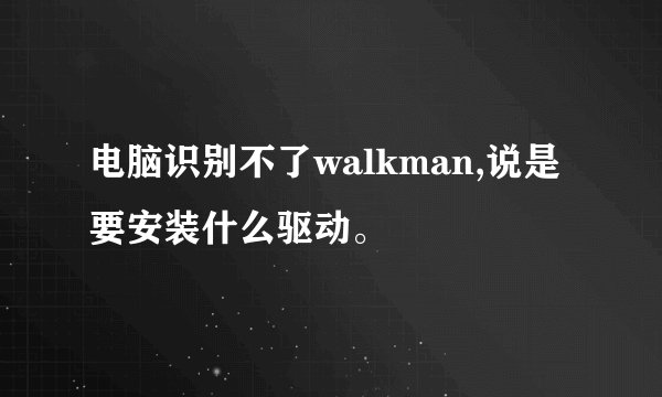 电脑识别不了walkman,说是要安装什么驱动。