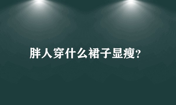 胖人穿什么裙子显瘦？