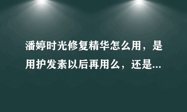 潘婷时光修复精华怎么用，是用护发素以后再用么，还是用过之后就不用护发素了