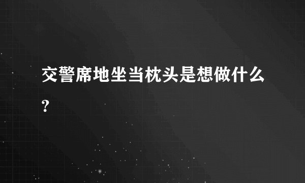 交警席地坐当枕头是想做什么？