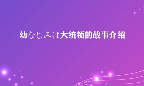 幼なじみは大统领的故事介绍
