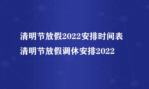 清明节放假2022安排时间表 清明节放假调休安排2022