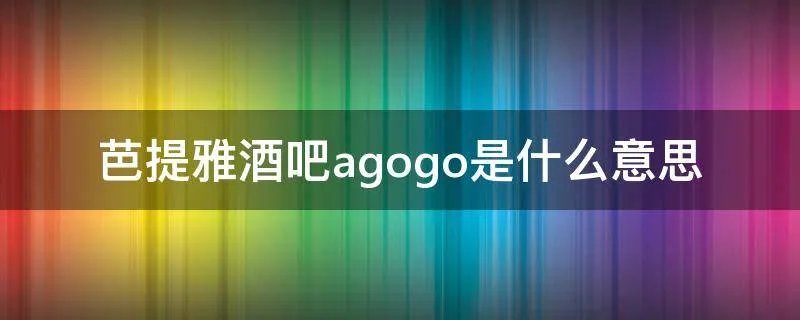 芭提雅酒吧agogo是什么意思