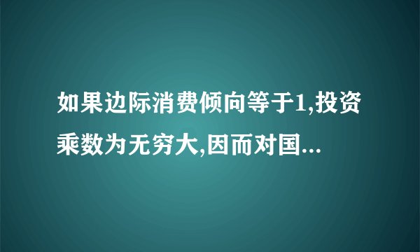 如果边际消费倾向等于1,投资乘数为无穷大,因而对国民收入的作用也无穷大,