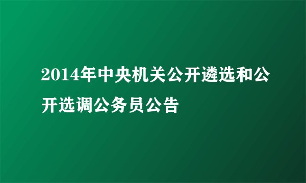 2014年中央机关公开遴选和公开选调公务员公告