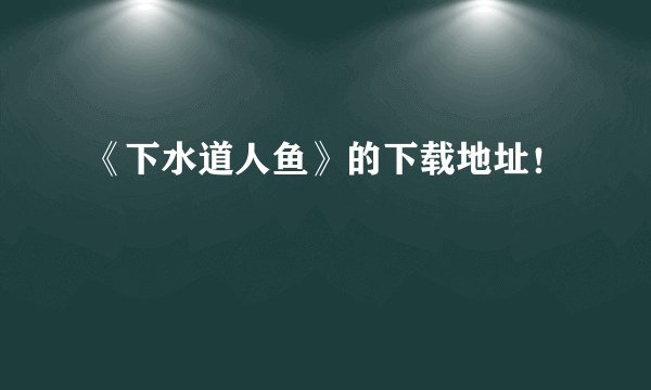 《下水道人鱼》的下载地址！