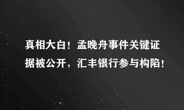 真相大白！孟晚舟事件关键证据被公开，汇丰银行参与构陷！