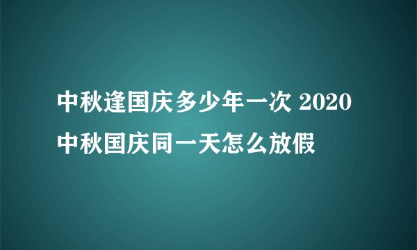 中秋逢国庆多少年一次 2020中秋国庆同一天怎么放假