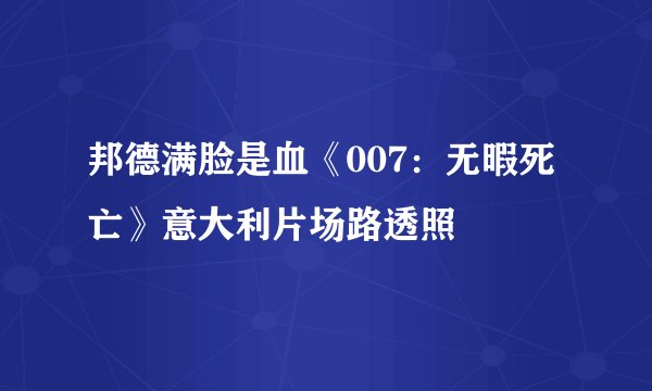 邦德满脸是血《007：无暇死亡》意大利片场路透照