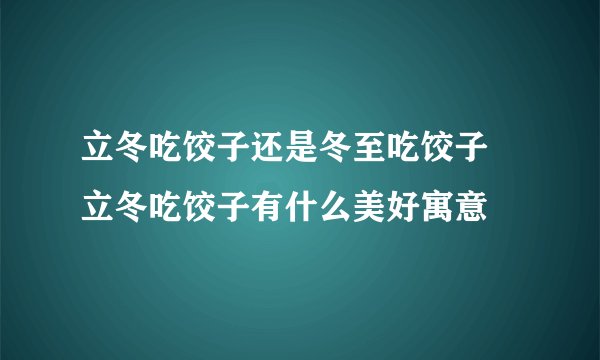立冬吃饺子还是冬至吃饺子 立冬吃饺子有什么美好寓意
