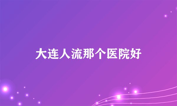 大连人流那个医院好