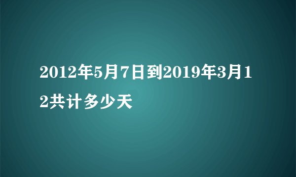 2012年5月7日到2019年3月12共计多少天