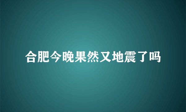 合肥今晚果然又地震了吗