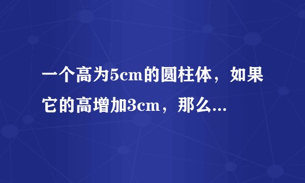 一个高为5cm的圆柱体，如果它的高增加3cm，那么它的表面积就增加18.84平方厘米。原圆柱体的体积是多少？