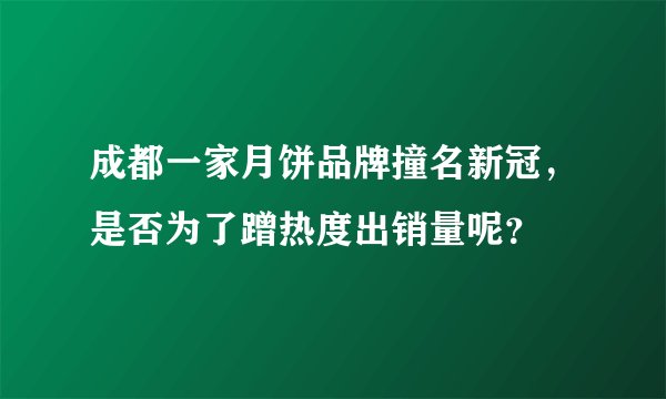 成都一家月饼品牌撞名新冠，是否为了蹭热度出销量呢？