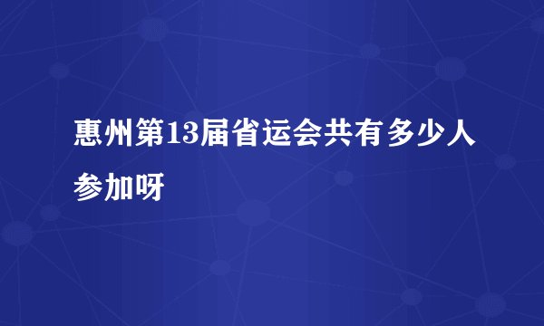 惠州第13届省运会共有多少人参加呀