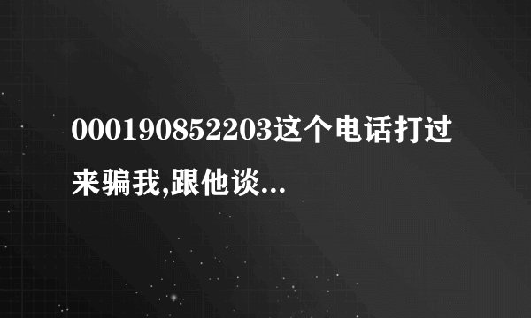 000190852203这个电话打过来骗我,跟他谈了很久,想知道话费会用了多少?
