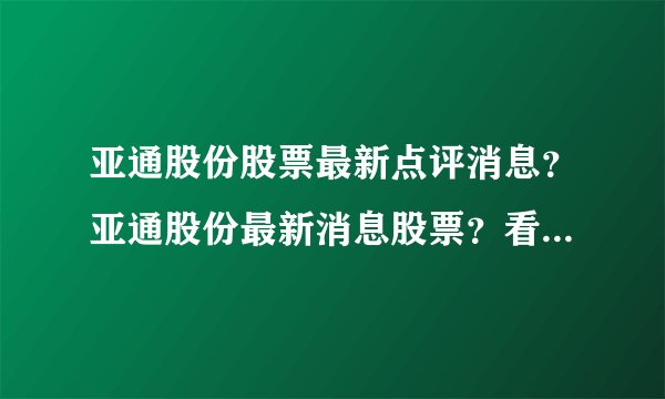 亚通股份股票最新点评消息？亚通股份最新消息股票？看完恍然大悟！_飞外