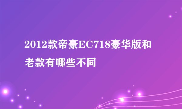 2012款帝豪EC718豪华版和老款有哪些不同